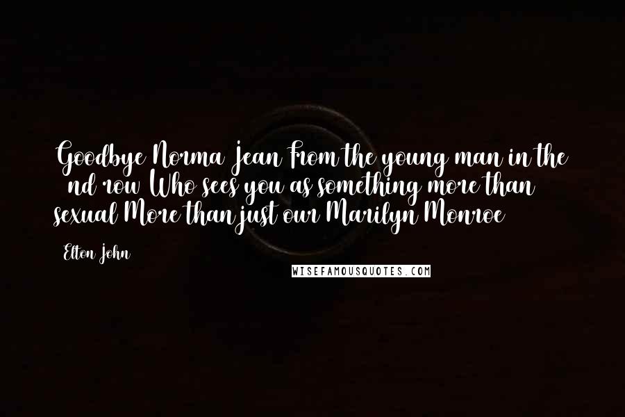 Elton John Quotes: Goodbye Norma Jean From the young man in the 22nd row Who sees you as something more than sexual More than just our Marilyn Monroe