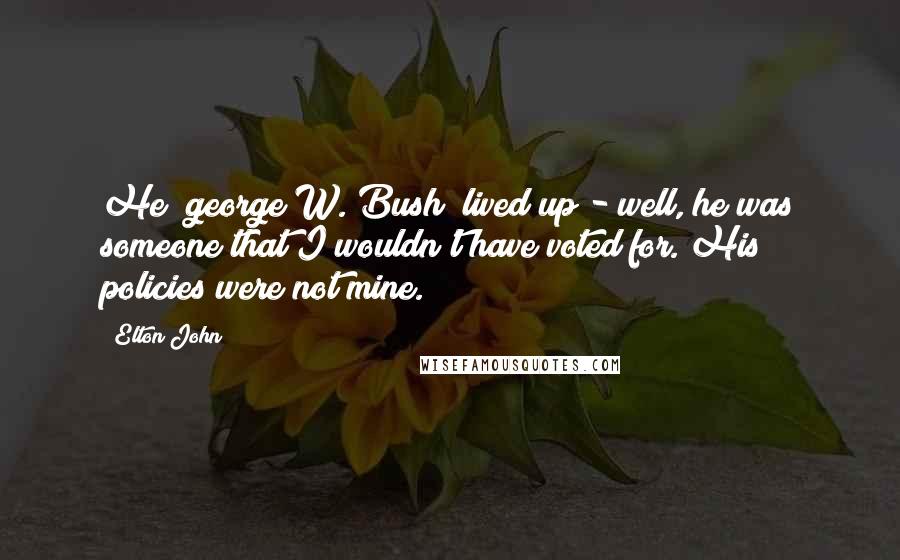 Elton John Quotes: He [george W. Bush] lived up - well, he was someone that I wouldn't have voted for. His policies were not mine.