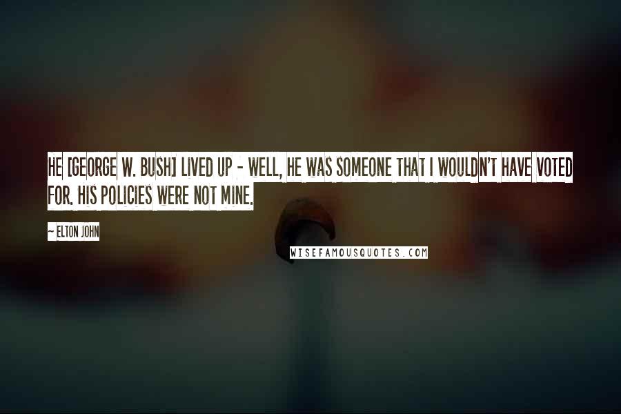 Elton John Quotes: He [george W. Bush] lived up - well, he was someone that I wouldn't have voted for. His policies were not mine.