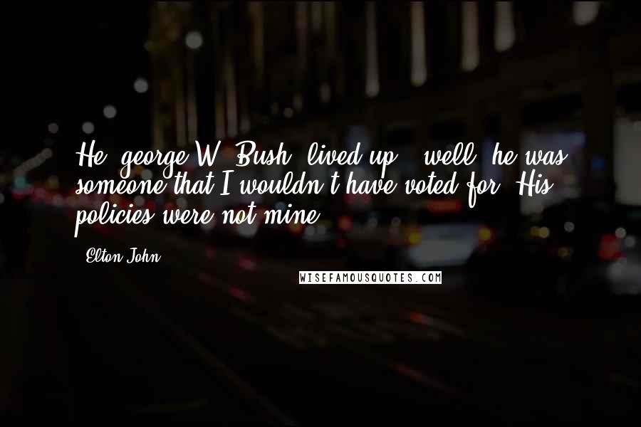 Elton John Quotes: He [george W. Bush] lived up - well, he was someone that I wouldn't have voted for. His policies were not mine.