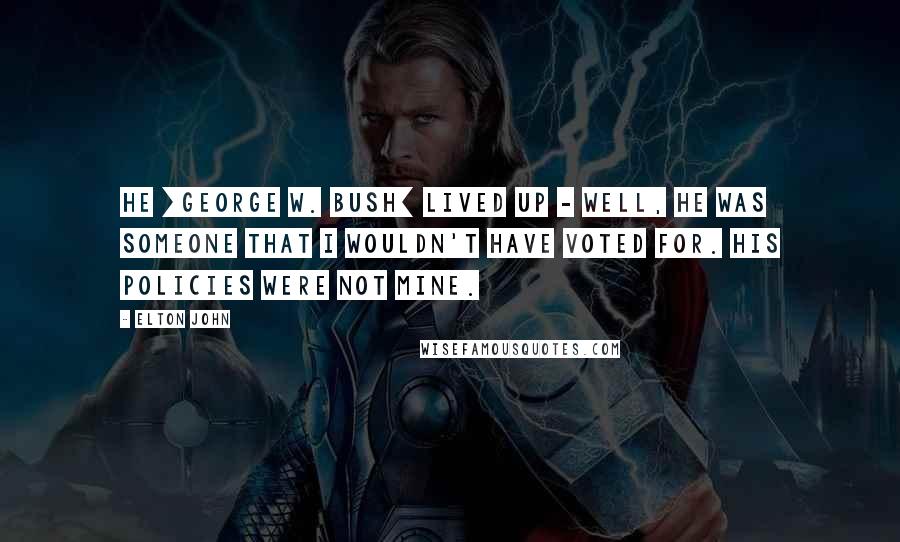 Elton John Quotes: He [george W. Bush] lived up - well, he was someone that I wouldn't have voted for. His policies were not mine.