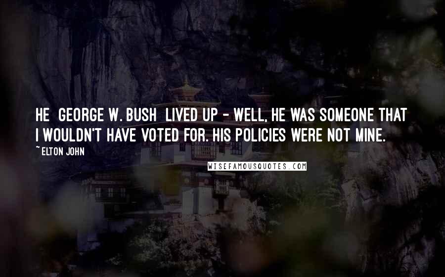 Elton John Quotes: He [george W. Bush] lived up - well, he was someone that I wouldn't have voted for. His policies were not mine.