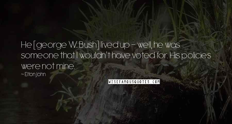 Elton John Quotes: He [george W. Bush] lived up - well, he was someone that I wouldn't have voted for. His policies were not mine.