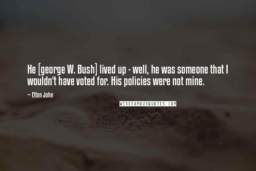 Elton John Quotes: He [george W. Bush] lived up - well, he was someone that I wouldn't have voted for. His policies were not mine.