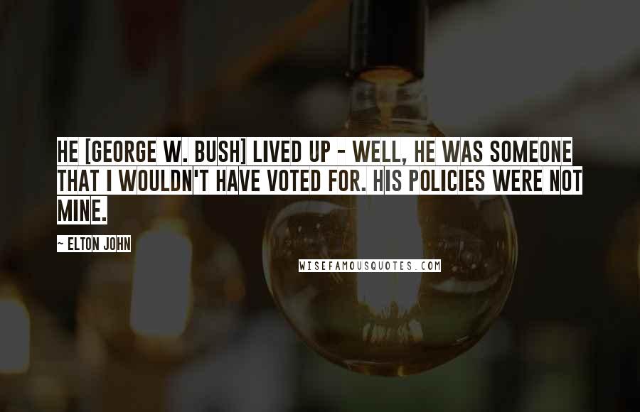 Elton John Quotes: He [george W. Bush] lived up - well, he was someone that I wouldn't have voted for. His policies were not mine.