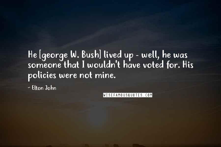 Elton John Quotes: He [george W. Bush] lived up - well, he was someone that I wouldn't have voted for. His policies were not mine.