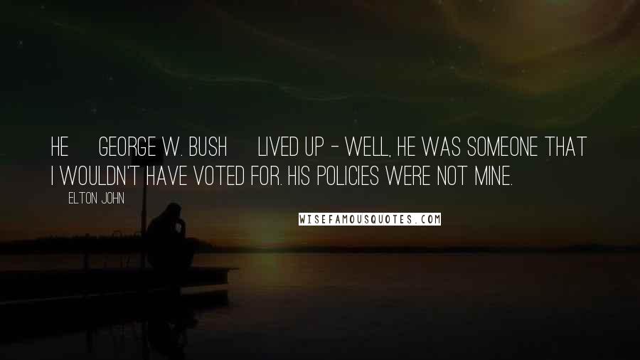 Elton John Quotes: He [george W. Bush] lived up - well, he was someone that I wouldn't have voted for. His policies were not mine.