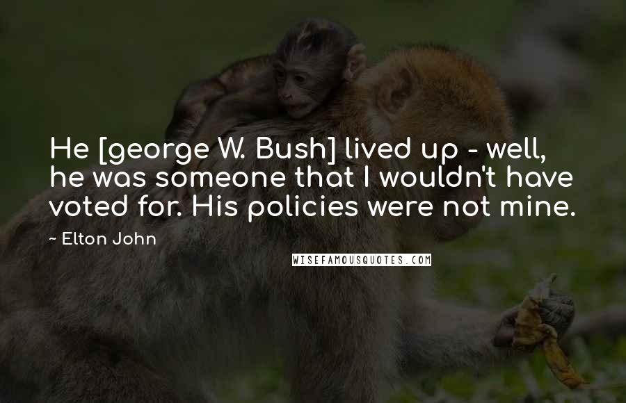 Elton John Quotes: He [george W. Bush] lived up - well, he was someone that I wouldn't have voted for. His policies were not mine.