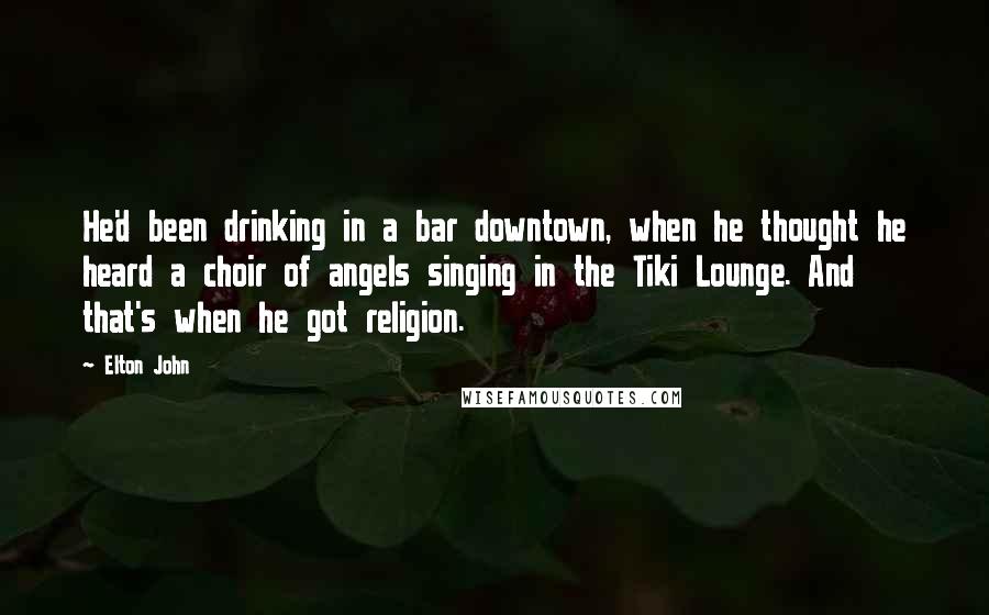 Elton John Quotes: He'd been drinking in a bar downtown, when he thought he heard a choir of angels singing in the Tiki Lounge. And that's when he got religion.