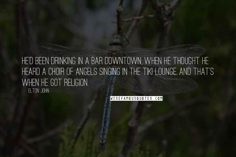 Elton John Quotes: He'd been drinking in a bar downtown, when he thought he heard a choir of angels singing in the Tiki Lounge. And that's when he got religion.