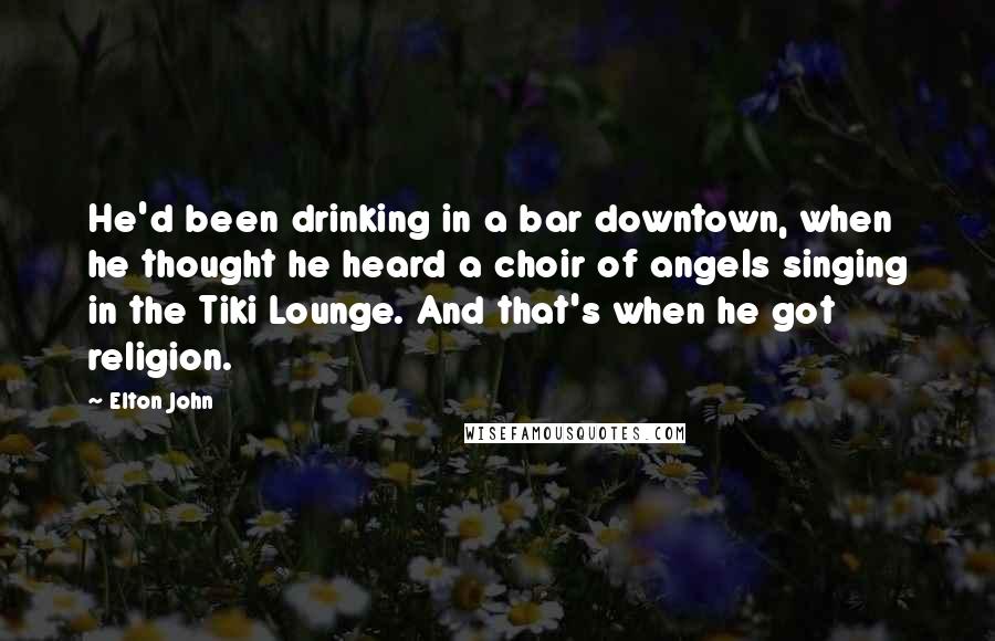 Elton John Quotes: He'd been drinking in a bar downtown, when he thought he heard a choir of angels singing in the Tiki Lounge. And that's when he got religion.