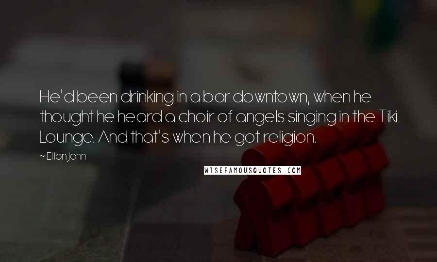 Elton John Quotes: He'd been drinking in a bar downtown, when he thought he heard a choir of angels singing in the Tiki Lounge. And that's when he got religion.