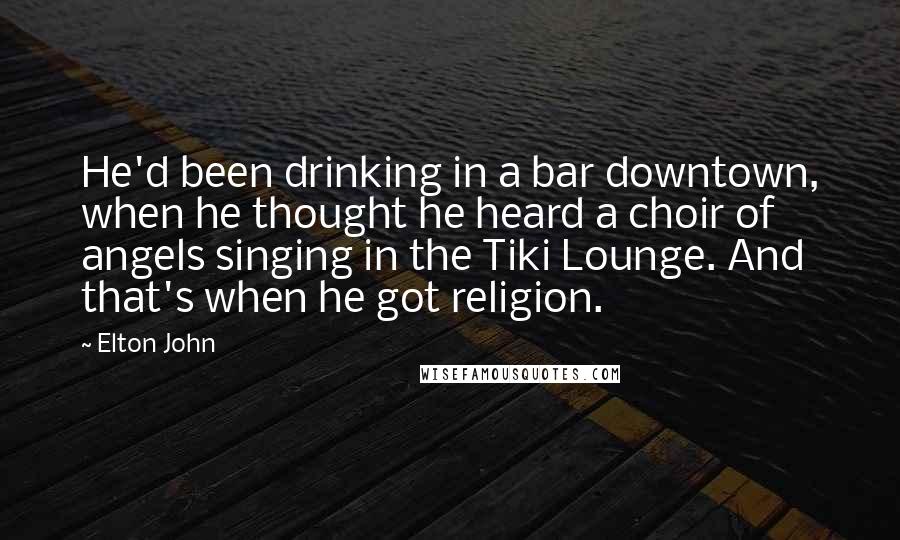 Elton John Quotes: He'd been drinking in a bar downtown, when he thought he heard a choir of angels singing in the Tiki Lounge. And that's when he got religion.