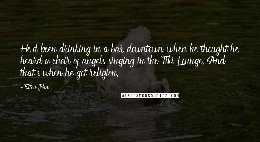 Elton John Quotes: He'd been drinking in a bar downtown, when he thought he heard a choir of angels singing in the Tiki Lounge. And that's when he got religion.