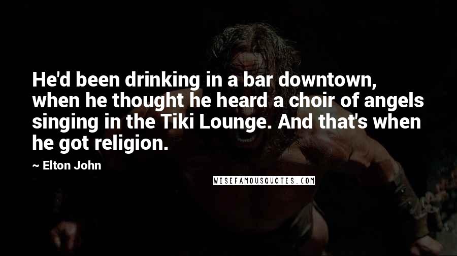 Elton John Quotes: He'd been drinking in a bar downtown, when he thought he heard a choir of angels singing in the Tiki Lounge. And that's when he got religion.