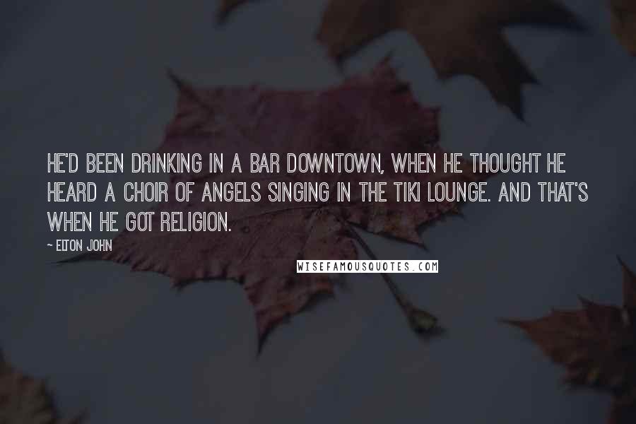 Elton John Quotes: He'd been drinking in a bar downtown, when he thought he heard a choir of angels singing in the Tiki Lounge. And that's when he got religion.