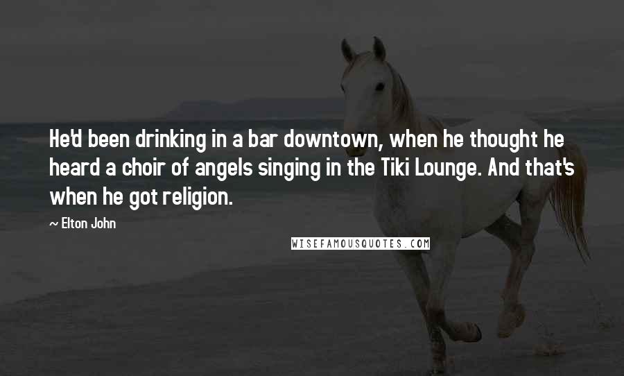 Elton John Quotes: He'd been drinking in a bar downtown, when he thought he heard a choir of angels singing in the Tiki Lounge. And that's when he got religion.