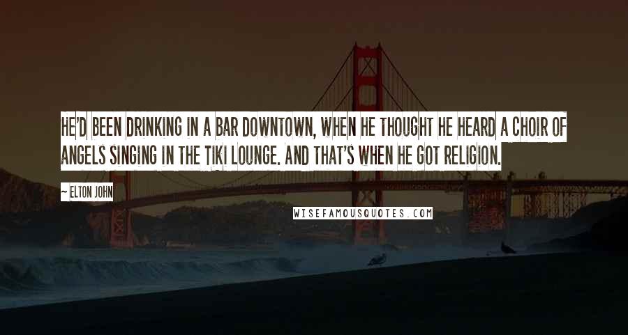 Elton John Quotes: He'd been drinking in a bar downtown, when he thought he heard a choir of angels singing in the Tiki Lounge. And that's when he got religion.