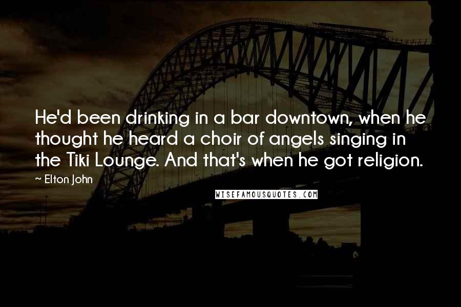 Elton John Quotes: He'd been drinking in a bar downtown, when he thought he heard a choir of angels singing in the Tiki Lounge. And that's when he got religion.