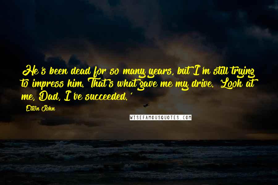Elton John Quotes: He's been dead for so many years, but I'm still trying to impress him. That's what gave me my drive. 'Look at me, Dad, I've succeeded.'