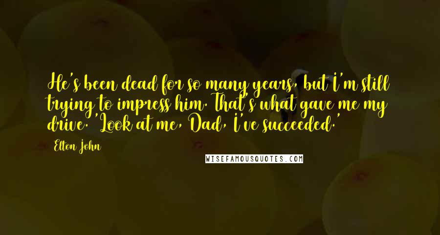 Elton John Quotes: He's been dead for so many years, but I'm still trying to impress him. That's what gave me my drive. 'Look at me, Dad, I've succeeded.'