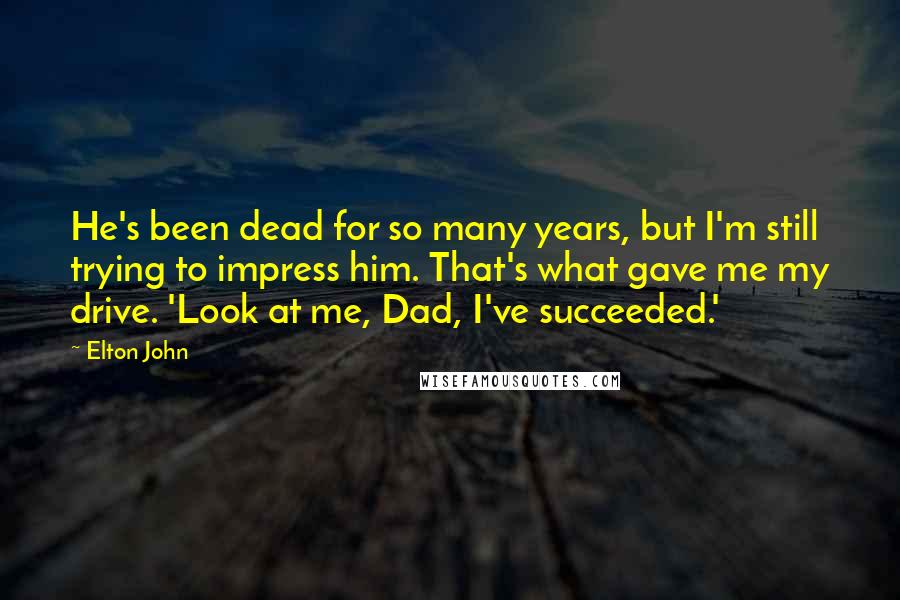 Elton John Quotes: He's been dead for so many years, but I'm still trying to impress him. That's what gave me my drive. 'Look at me, Dad, I've succeeded.'