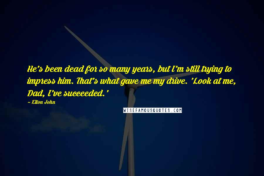 Elton John Quotes: He's been dead for so many years, but I'm still trying to impress him. That's what gave me my drive. 'Look at me, Dad, I've succeeded.'