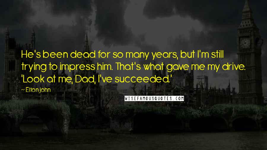 Elton John Quotes: He's been dead for so many years, but I'm still trying to impress him. That's what gave me my drive. 'Look at me, Dad, I've succeeded.'