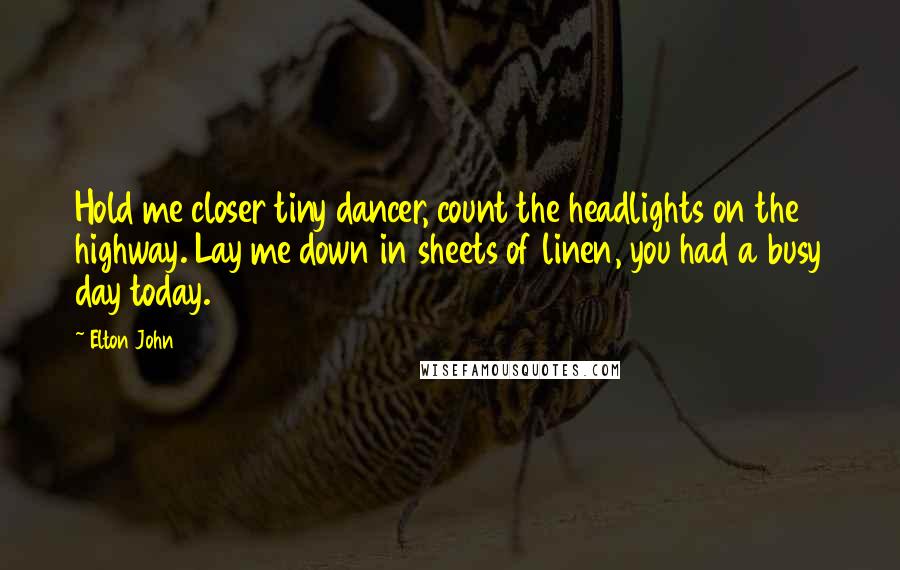 Elton John Quotes: Hold me closer tiny dancer, count the headlights on the highway. Lay me down in sheets of linen, you had a busy day today.