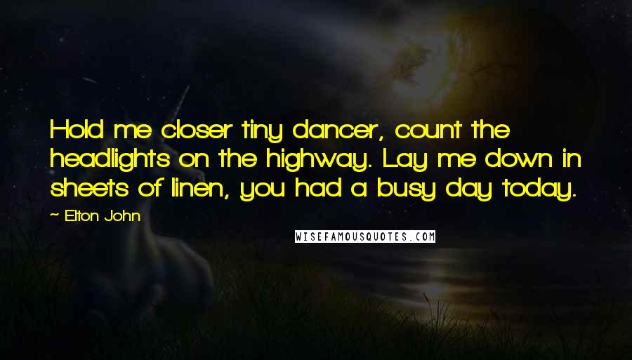 Elton John Quotes: Hold me closer tiny dancer, count the headlights on the highway. Lay me down in sheets of linen, you had a busy day today.