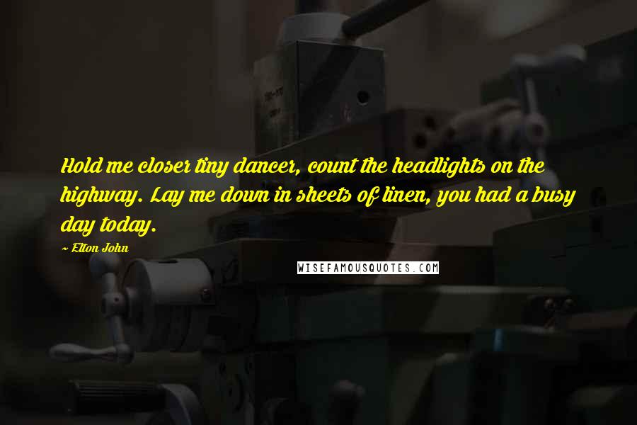 Elton John Quotes: Hold me closer tiny dancer, count the headlights on the highway. Lay me down in sheets of linen, you had a busy day today.