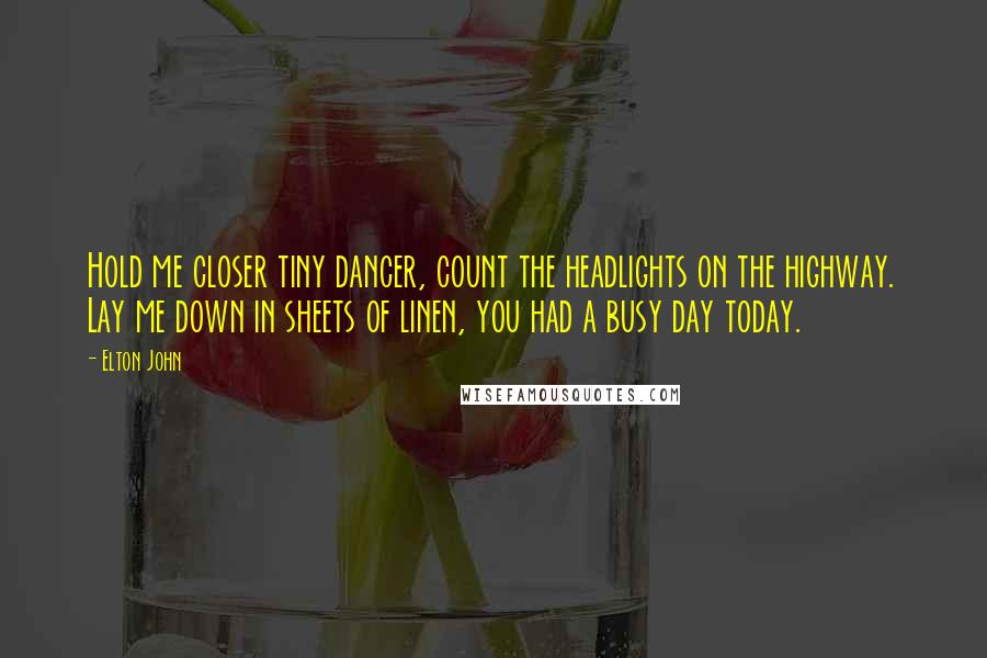 Elton John Quotes: Hold me closer tiny dancer, count the headlights on the highway. Lay me down in sheets of linen, you had a busy day today.