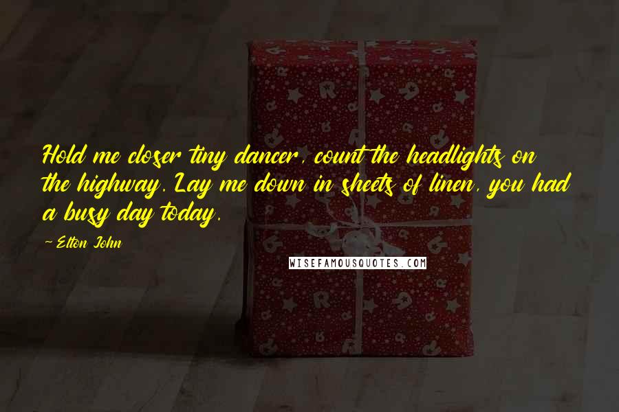 Elton John Quotes: Hold me closer tiny dancer, count the headlights on the highway. Lay me down in sheets of linen, you had a busy day today.