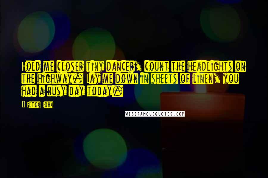 Elton John Quotes: Hold me closer tiny dancer, count the headlights on the highway. Lay me down in sheets of linen, you had a busy day today.