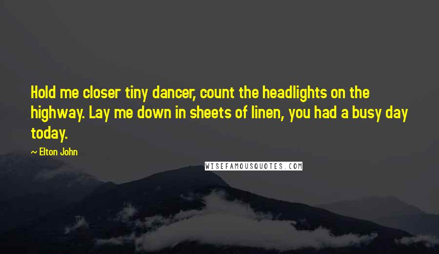 Elton John Quotes: Hold me closer tiny dancer, count the headlights on the highway. Lay me down in sheets of linen, you had a busy day today.