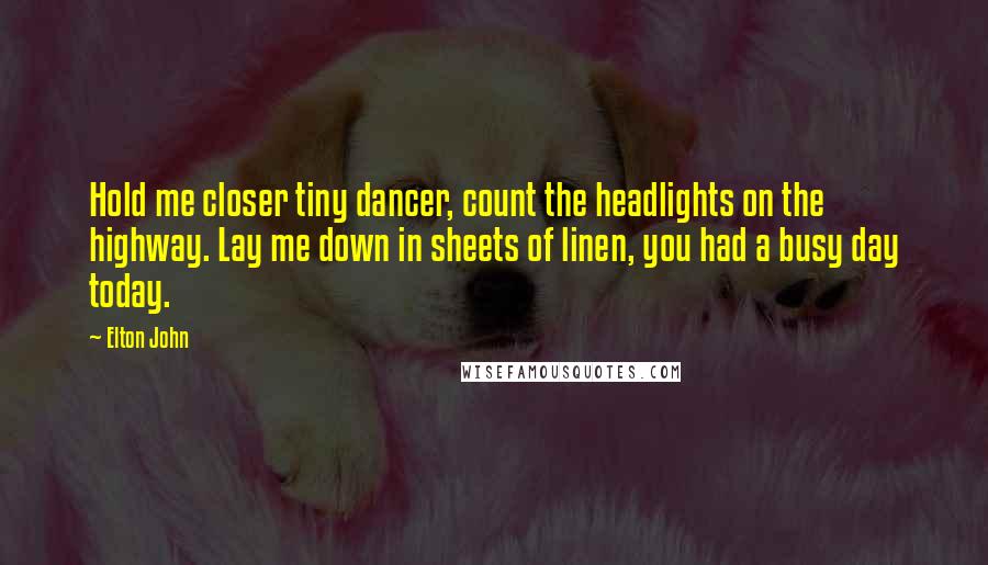 Elton John Quotes: Hold me closer tiny dancer, count the headlights on the highway. Lay me down in sheets of linen, you had a busy day today.