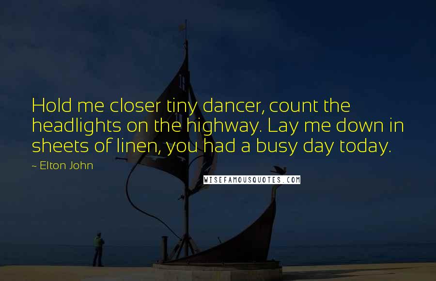 Elton John Quotes: Hold me closer tiny dancer, count the headlights on the highway. Lay me down in sheets of linen, you had a busy day today.