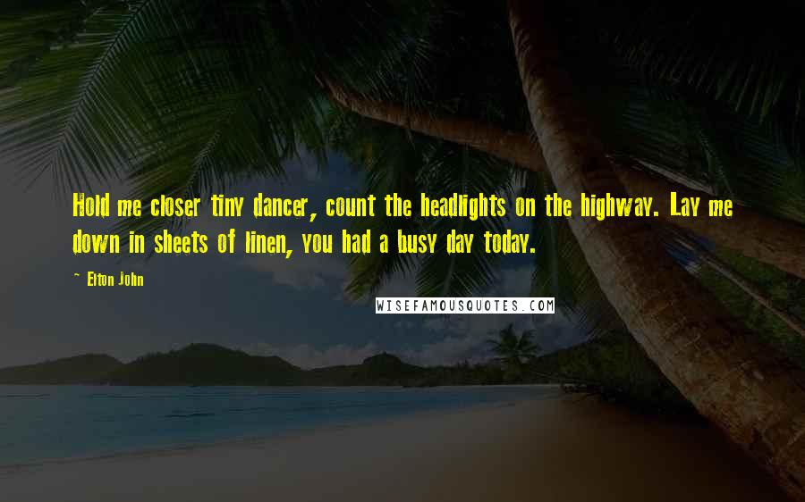 Elton John Quotes: Hold me closer tiny dancer, count the headlights on the highway. Lay me down in sheets of linen, you had a busy day today.