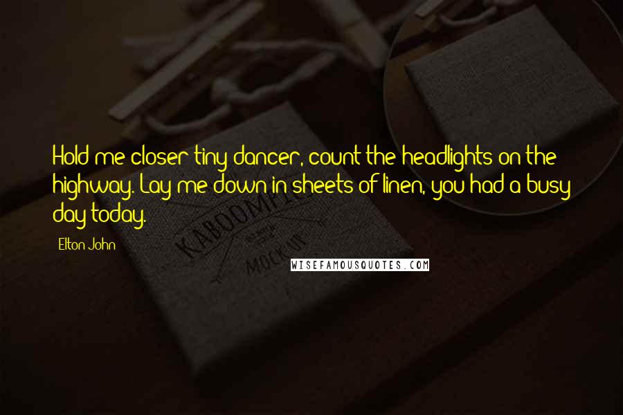 Elton John Quotes: Hold me closer tiny dancer, count the headlights on the highway. Lay me down in sheets of linen, you had a busy day today.