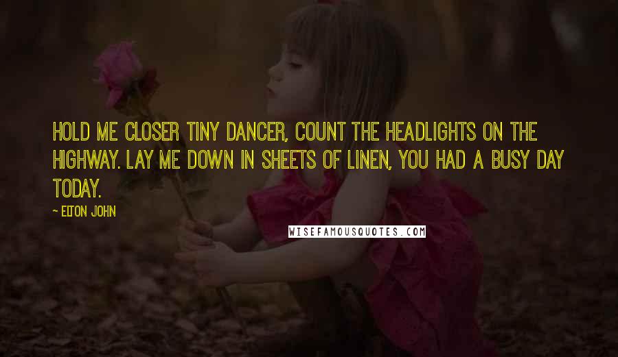 Elton John Quotes: Hold me closer tiny dancer, count the headlights on the highway. Lay me down in sheets of linen, you had a busy day today.