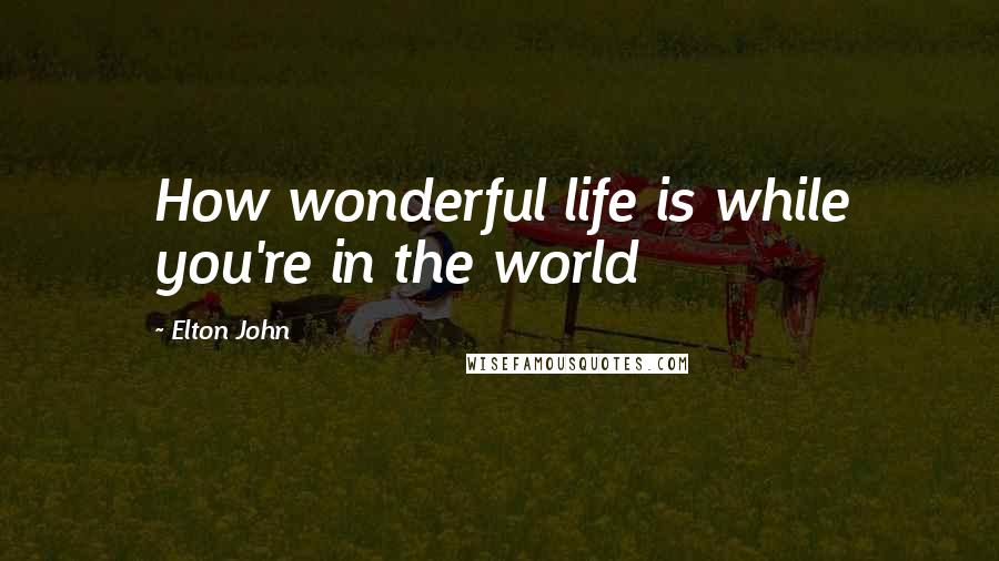 Elton John Quotes: How wonderful life is while you're in the world