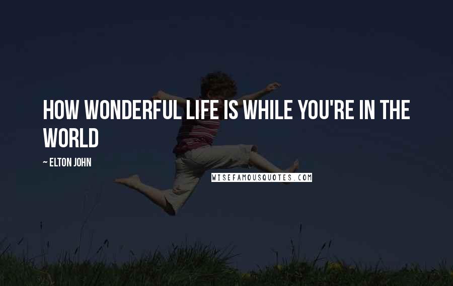 Elton John Quotes: How wonderful life is while you're in the world