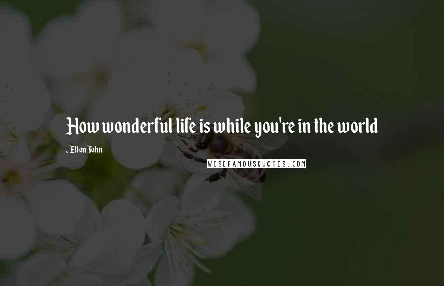Elton John Quotes: How wonderful life is while you're in the world