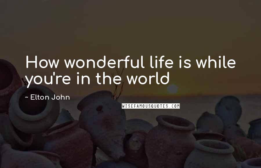 Elton John Quotes: How wonderful life is while you're in the world