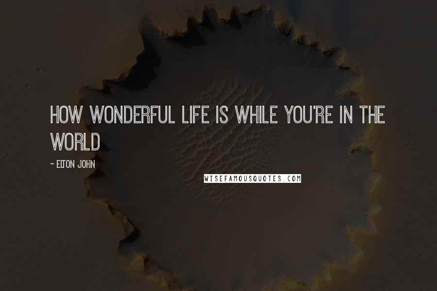 Elton John Quotes: How wonderful life is while you're in the world