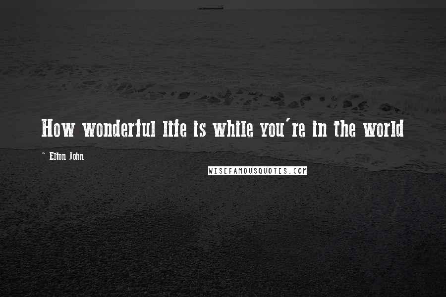 Elton John Quotes: How wonderful life is while you're in the world