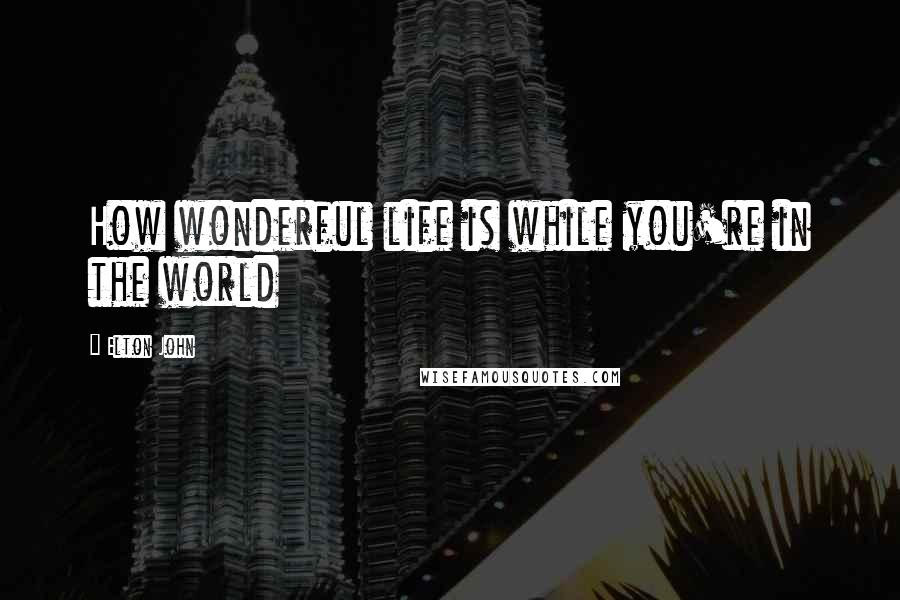 Elton John Quotes: How wonderful life is while you're in the world