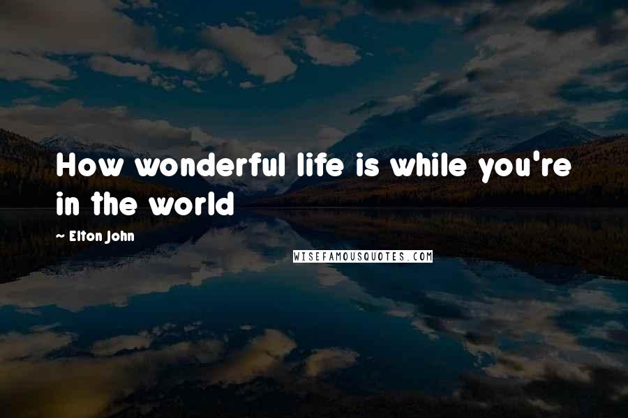 Elton John Quotes: How wonderful life is while you're in the world