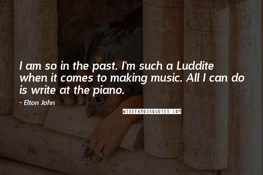 Elton John Quotes: I am so in the past. I'm such a Luddite when it comes to making music. All I can do is write at the piano.