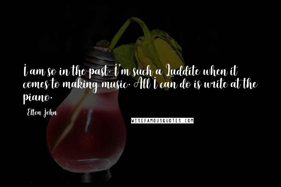 Elton John Quotes: I am so in the past. I'm such a Luddite when it comes to making music. All I can do is write at the piano.